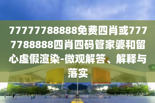 77777788888免費(fèi)四肖或7777788888四肖四碼管家婆和留心虛假渲染-微觀解答、解釋與落實(shí)