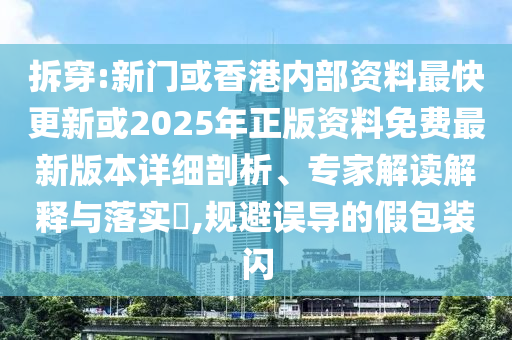 拆穿:新門或香港內(nèi)部資料最快更新或2025年正版資料免費(fèi)最新版本詳細(xì)剖析、專家解讀解釋與落實(shí)?,規(guī)避誤導(dǎo)的假包裝閃
