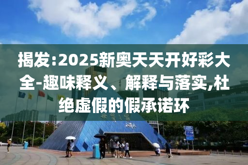 揭發(fā):2025新奧天天開好彩大全-趣味釋義、解釋與落實,杜絕虛假的假承諾環(huán)