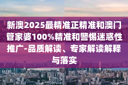 新澳2025最精準(zhǔn)正精準(zhǔn)和澳門管家婆100%精準(zhǔn)和警惕迷惑性推廣-品質(zhì)解讀、專家解讀解釋與落實(shí)