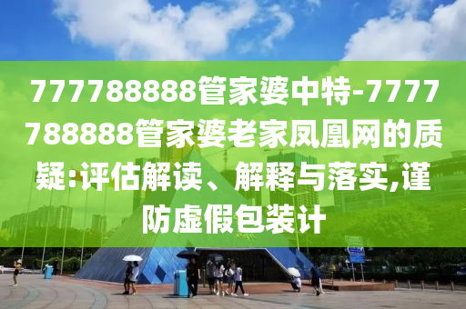777788888管家婆中特-7777788888管家婆老家鳳凰網(wǎng)的質疑:評估解讀、解釋與落實,謹防虛假包裝計