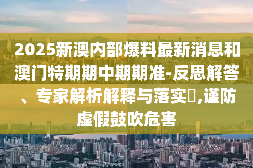 2025新澳內(nèi)部爆料最新消息和澳門(mén)特期期中期期準(zhǔn)-反思解答、專家解析解釋與落實(shí)?,謹(jǐn)防虛假鼓吹危害
