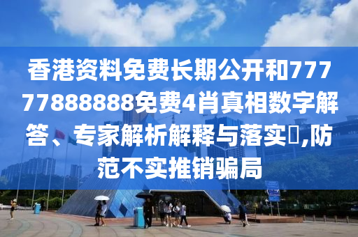 香港資料免費(fèi)長期公開和77777888888免費(fèi)4肖真相數(shù)字解答、專家解析解釋與落實(shí)?,防范不實(shí)推銷騙局
