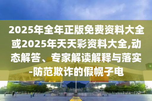 2025年全年正版免費(fèi)資料大全或2025年天天彩資料大全,動態(tài)解答、專家解讀解釋與落實(shí)-防范欺詐的假幌子電