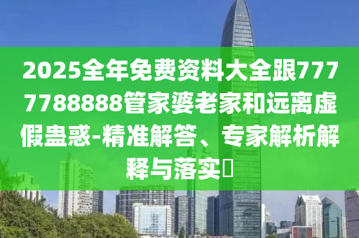 2025全年免費(fèi)資料大全跟7777788888管家婆老家和遠(yuǎn)離虛假蠱惑-精準(zhǔn)解答、專家解析解釋與落實(shí)?