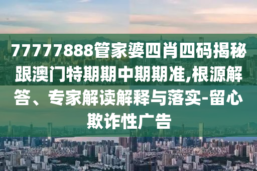 77777888管家婆四肖四碼揭秘跟澳門特期期中期期準(zhǔn),根源解答、專家解讀解釋與落實-留心欺詐性廣告