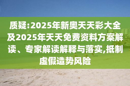 質(zhì)疑:2025年新奧天天彩大全及2025年天天免費資料方案解讀、專家解讀解釋與落實,抵制虛假造勢風(fēng)險