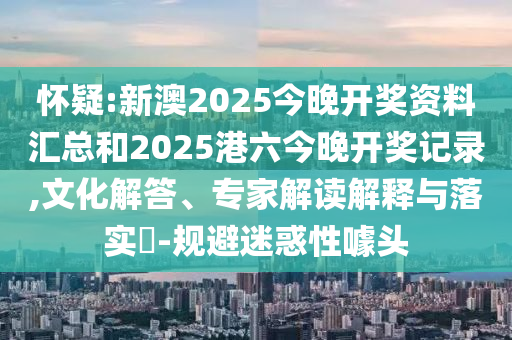 懷疑:新澳2025今晚開獎資料匯總和2025港六今晚開獎記錄,文化解答、專家解讀解釋與落實?-規(guī)避迷惑性噱頭