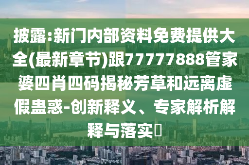 披露:新門內(nèi)部資料免費提供大全(最新章節(jié))跟77777888管家婆四肖四碼揭秘芳草和遠離虛假蠱惑-創(chuàng)新釋義、專家解析解釋與落實?