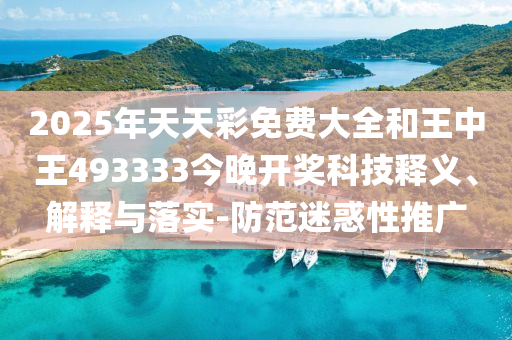 2025年天天彩免費(fèi)大全和王中王493333今晚開獎(jiǎng)科技釋義、解釋與落實(shí)-防范迷惑性推廣