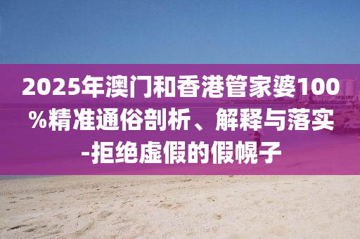 2025年澳門和香港管家婆100%精準通俗剖析、解釋與落實-拒絕虛假的假幌子
