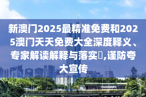 新澳門(mén)2025最精準(zhǔn)免費(fèi)和2025澳門(mén)天天免費(fèi)大全深度釋義、專家解讀解釋與落實(shí)?,謹(jǐn)防夸大宣傳