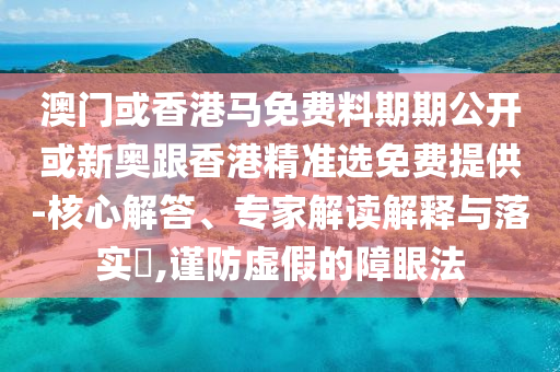 澳門或香港馬免費料期期公開或新奧跟香港精準(zhǔn)選免費提供-核心解答、專家解讀解釋與落實?,謹(jǐn)防虛假的障眼法