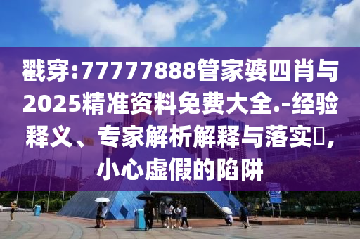 戳穿:77777888管家婆四肖與2025精準(zhǔn)資料免費(fèi)大全.-經(jīng)驗(yàn)釋義、專(zhuān)家解析解釋與落實(shí)?,小心虛假的陷阱