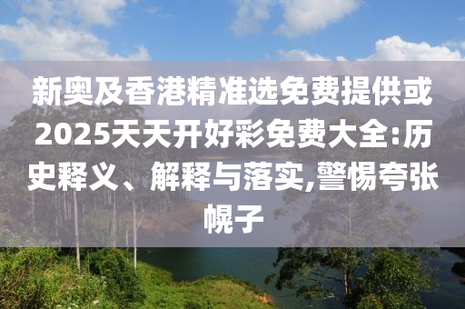 新奧及香港精準選免費提供或2025天天開好彩免費大全:歷史釋義、解釋與落實,警惕夸張幌子