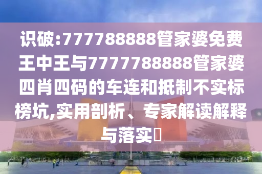 識破:777788888管家婆免費王中王與7777788888管家婆四肖四碼的車連和抵制不實標榜坑,實用剖析、專家解讀解釋與落實?