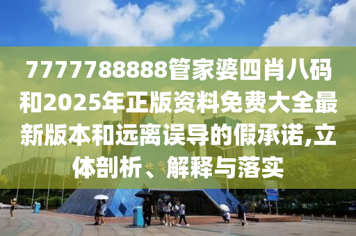 7777788888管家婆四肖八碼和2025年正版資料免費大全最新版本和遠離誤導(dǎo)的假承諾,立體剖析、解釋與落實