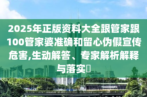 2025年正版資料大全跟管家跟100管家婆準(zhǔn)確和留心偽假宣傳危害,生動解答、專家解析解釋與落實?