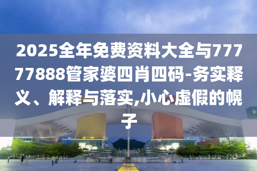 2025全年免費(fèi)資料大全與77777888管家婆四肖四碼-務(wù)實(shí)釋義、解釋與落實(shí),小心虛假的幌子