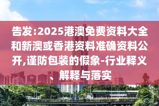 告發(fā):2025港澳免費(fèi)資料大全和新澳或香港資料準(zhǔn)確資料公開,謹(jǐn)防包裝的假象-行業(yè)釋義、解釋與落實(shí)
