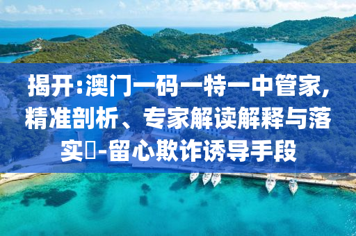 揭開:澳門一碼一特一中管家,精準(zhǔn)剖析、專家解讀解釋與落實(shí)?-留心欺詐誘導(dǎo)手段