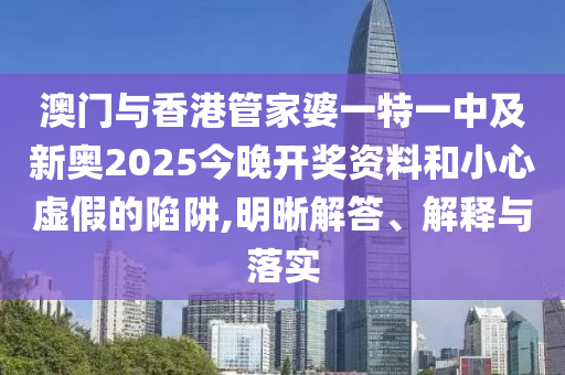 澳門(mén)與香港管家婆一特一中及新奧2025今晚開(kāi)獎(jiǎng)資料和小心虛假的陷阱,明晰解答、解釋與落實(shí)