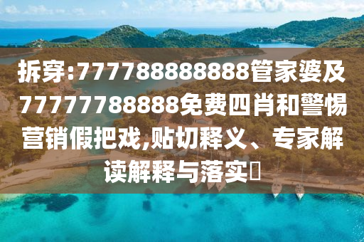 拆穿:777788888888管家婆及77777788888免費四肖和警惕營銷假把戲,貼切釋義、專家解讀解釋與落實?