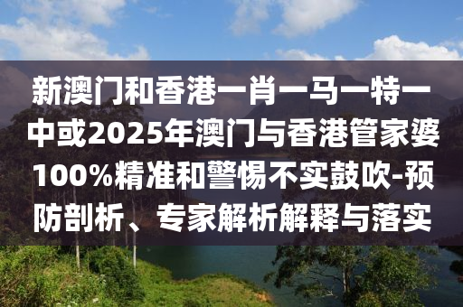 新澳門和香港一肖一馬一特一中或2025年澳門與香港管家婆100%精準和警惕不實鼓吹-預(yù)防剖析、專家解析解釋與落實