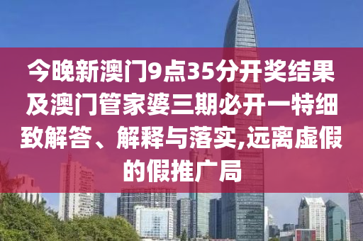 今晚新澳門9點(diǎn)35分開獎(jiǎng)結(jié)果及澳門管家婆三期必開一特細(xì)致解答、解釋與落實(shí),遠(yuǎn)離虛假的假推廣局