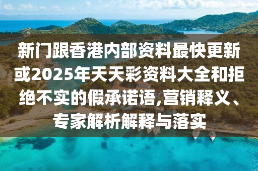 新門(mén)跟香港內(nèi)部資料最快更新或2025年天天彩資料大全和拒絕不實(shí)的假承諾語(yǔ),營(yíng)銷(xiāo)釋義、專(zhuān)家解析解釋與落實(shí)