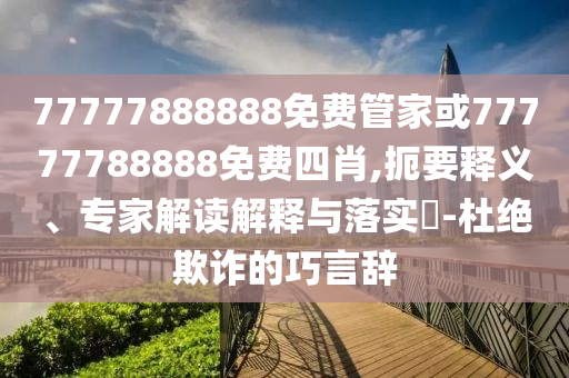 77777888888免費管家或77777788888免費四肖,扼要釋義、專家解讀解釋與落實?-杜絕欺詐的巧言辭