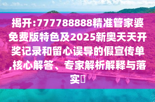 揭開:777788888精準管家婆免費版特色及2025新奧天天開獎記錄和留心誤導(dǎo)的假宣傳單,核心解答、專家解析解釋與落實?