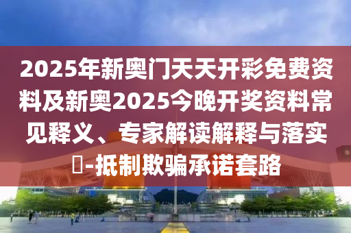 2025年新奧門天天開彩免費(fèi)資料及新奧2025今晚開獎(jiǎng)資料常見釋義、專家解讀解釋與落實(shí)?-抵制欺騙承諾套路
