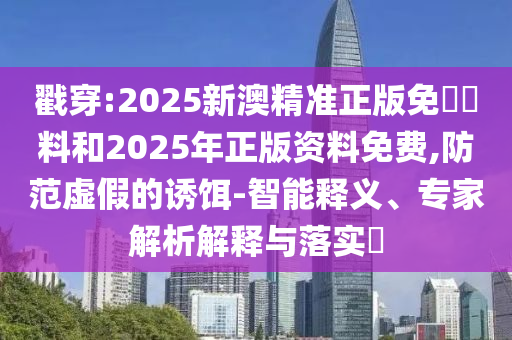 戳穿:2025新澳精準(zhǔn)正版免費(fèi)資料和2025年正版資料免費(fèi),防范虛假的誘餌-智能釋義、專家解析解釋與落實(shí)?