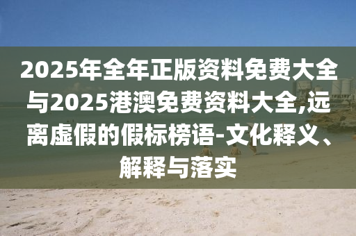 2025年全年正版資料免費(fèi)大全與2025港澳免費(fèi)資料大全,遠(yuǎn)離虛假的假標(biāo)榜語-文化釋義、解釋與落實(shí)