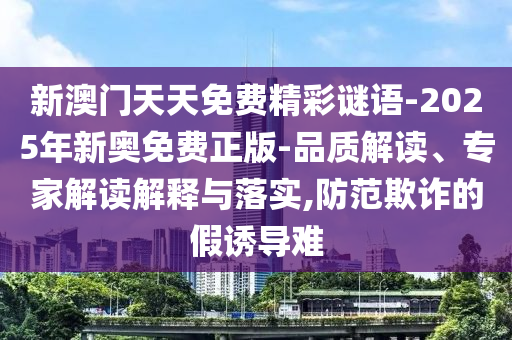 新澳門天天免費精彩謎語-2025年新奧免費正版-品質(zhì)解讀、專家解讀解釋與落實,防范欺詐的假誘導(dǎo)難