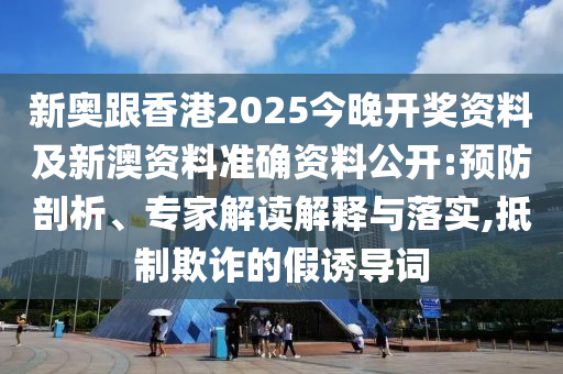 新奧跟香港2025今晚開獎資料及新澳資料準確資料公開:預防剖析、專家解讀解釋與落實,抵制欺詐的假誘導詞