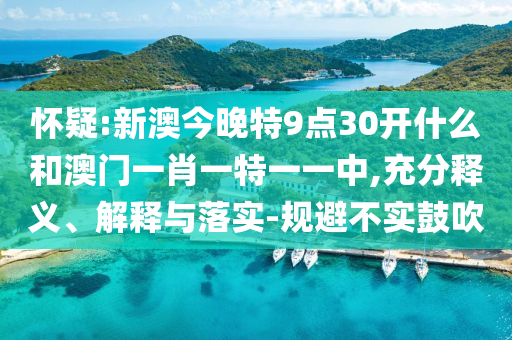 懷疑:新澳今晚特9點(diǎn)30開(kāi)什么和澳門(mén)一肖一特一一中,充分釋義、解釋與落實(shí)-規(guī)避不實(shí)鼓吹
