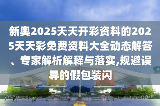 新奧2025天天開彩資料的2025天天彩免費資料大全動態(tài)解答、專家解析解釋與落實,規(guī)避誤導的假包裝閃