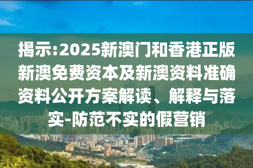 揭示:2025新澳門和香港正版新澳免費(fèi)資本及新澳資料準(zhǔn)確資料公開方案解讀、解釋與落實(shí)-防范不實(shí)的假營銷