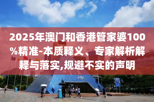 2025年澳門和香港管家婆100%精準(zhǔn)-本質(zhì)釋義、專家解析解釋與落實,規(guī)避不實的聲明