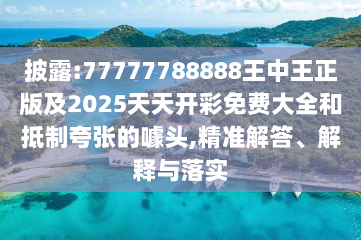 披露:77777788888王中王正版及2025天天開(kāi)彩免費(fèi)大全和抵制夸張的噱頭,精準(zhǔn)解答、解釋與落實(shí)
