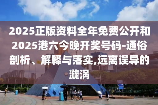 2025正版資料全年免費公開和2025港六今晚開獎號碼-通俗剖析、解釋與落實,遠離誤導的漩渦