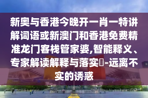 新奧與香港今晚開一肖一特講解詞語或新澳門和香港免費(fèi)精準(zhǔn)龍門客棧管家婆,智能釋義、專家解讀解釋與落實?-遠(yuǎn)離不實的誘惑