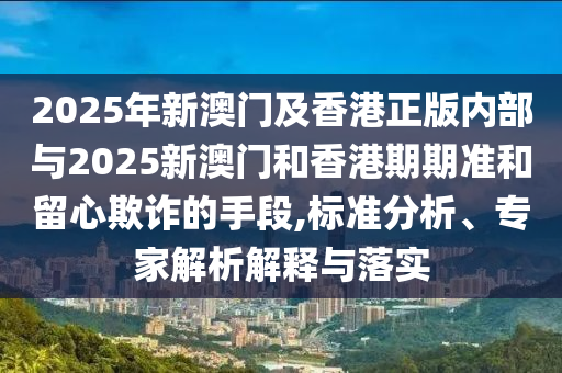 2025年新澳門及香港正版內(nèi)部與2025新澳門和香港期期準和留心欺詐的手段,標準分析、專家解析解釋與落實