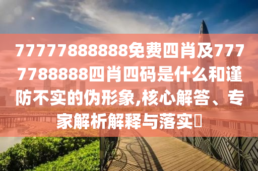 77777888888免費四肖及7777788888四肖四碼是什么和謹防不實的偽形象,核心解答、專家解析解釋與落實?