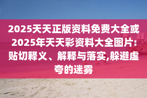2025天天正版資料免費(fèi)大全或2025年天天彩資料大全圖片:貼切釋義、解釋與落實(shí),躲避虛夸的迷霧