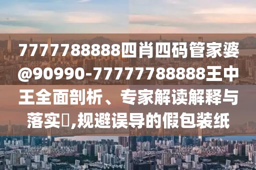 7777788888四肖四碼管家婆@90990-77777788888王中王全面剖析、專家解讀解釋與落實?,規(guī)避誤導的假包裝紙