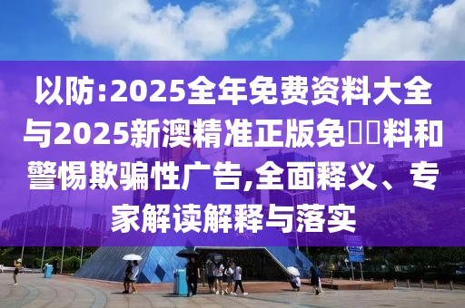 以防:2025全年免費資料大全與2025新澳精準正版免費資料和警惕欺騙性廣告,全面釋義、專家解讀解釋與落實