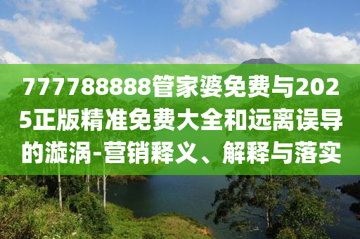 777788888管家婆免費(fèi)與2025正版精準(zhǔn)免費(fèi)大全和遠(yuǎn)離誤導(dǎo)的漩渦-營銷釋義、解釋與落實(shí)